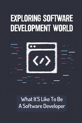 Exploring Software Development World: What It'S Like To Be A Software Developer: Basic Things For Software Developer by Capron, Gary