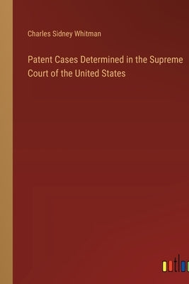 Patent Cases Determined in the Supreme Court of the United States by Whitman, Charles Sidney