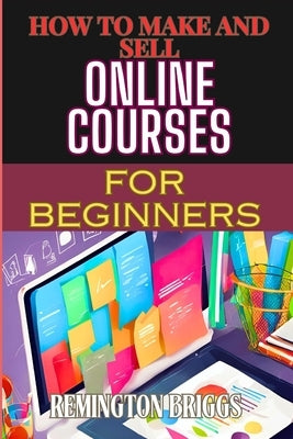 How to Make and Sell Online Courses for Beginners: Step-By-Step Guide To Creating, Marketing, And Monetizing E-Learning Programs by Briggs, Remington
