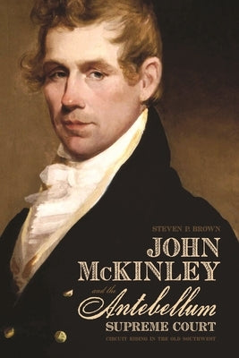 John McKinley and the Antebellum Supreme Court: Circuit Riding in the Old Southwest by Brown, Steven P.