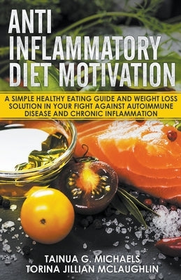 Anti Inflammatory Diet Motivation: A Simple Healthy Eating Guide And Weight Loss Solution In Your Fight Against Autoimmune Disease And Chronic Inflamm by Michaels, Tainua G.