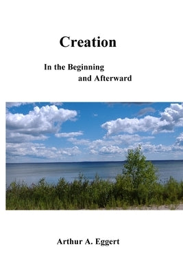 Creation: In the Beginning and Afterward by Eggert, Arthur A.
