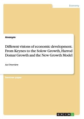 Different visions of economic development. From Keynes to the Solow Growth, Harrod Domar Growth and the New Growth Model: An Overview by Anonymous