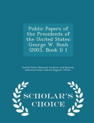 Public Papers of the Presidents of the United States: George W. Bush (2003, Book I) 1 - Scholar's Choice Edition by United States National Archives and Reco