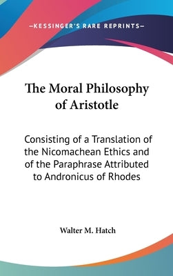 The Moral Philosophy of Aristotle: Consisting of a Translation of the Nicomachean Ethics and of the Paraphrase Attributed to Andronicus of Rhodes by Hatch, Walter M.