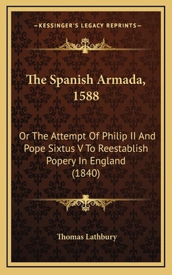 The Spanish Armada, 1588: Or The Attempt Of Philip II And Pope Sixtus V To Reestablish Popery In England (1840) by Lathbury, Thomas