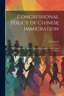 Congressional Policy of Chinese Immigration: Or, Legislation Relating to Chinese Immigration to the United States by Li, Tien-Lu