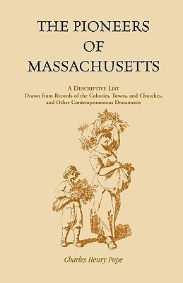 The Pioneers of Massachusetts, A Descriptive List, Drawn from Records of the Colonies, Towns, and Churches, and Other Contemporaneous Documents by Pope, Charles Henry
