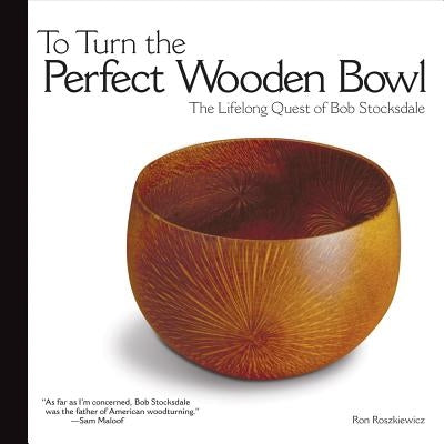 To Turn the Perfect Wooden Bowl: The Lifelong Quest of Bob Stocksdale by Roszkiewicz, Ron