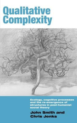 Qualitative Complexity: Ecology, Cognitive Processes and the Re-Emergence of Structures in Post-Humanist Social Theory by Smith, John