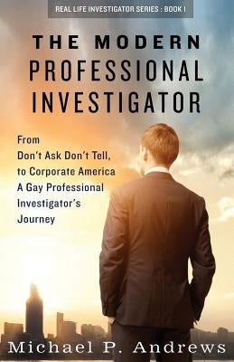 The Modern Professional Investigator: From Don't Ask Don't Tell to Corporate America A Gay Professional Investigator's Journey by Andrews, Michael P.