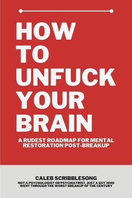 How To Unfuck Your Brain: A Rudest Roadmap For Mental Restoration Post Breakup by Scribblesong, Caleb