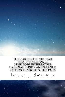 The Origins of the Star Trek Phenomenon: Gene Roddenberry, the Original Series, and Science Fiction Fandom in the 1960s by Sweeney, Laura J.
