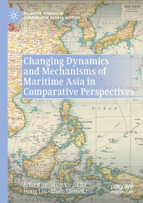 Changing Dynamics and Mechanisms of Maritime Asia in Comparative Perspectives by Akita, Shigeru