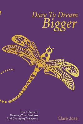 Dare To Dream Bigger: The 'Inside Work' Handbook For Entrepreneurs And Passionate World-Changers by Josa, Clare