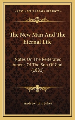 The New Man And The Eternal Life: Notes On The Reiterated Amens Of The Son Of God (1881) by Jukes, Andrew John