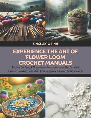 Experience the Art of Flower Loom Crochet Manuals: Explore Crafting 8 Magnificent Accessories with This Detailed Guide on Creating Beautiful Floral De by Finn, Kingsley Q.