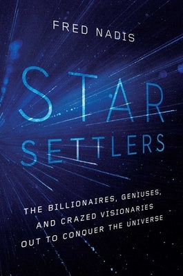 Star Settlers: The Billionaires, Geniuses, and Crazed Visionaries Out to Conquer the Universe by Nadis, Fred