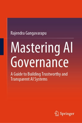 Mastering AI Governance: A Guide to Building Trustworthy and Transparent AI Systems by Gangavarapu, Rajendra