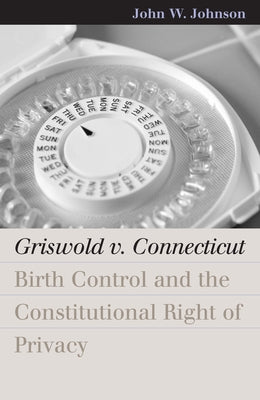 Griswold V. Connecticut: Birth Control and the Constitutional Right of Privacy by Johnson, John W.