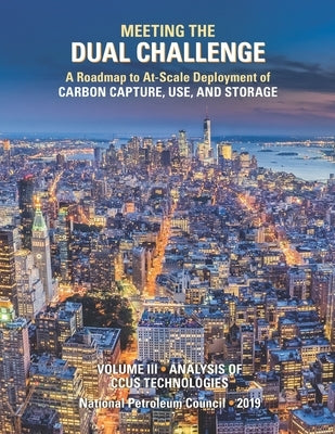Meeting the Dual Challenge: A Roadmap to At-Scale Deployment of Carbon Capture, Use, and Storage: Volume III - Analysis of CCUS Technologies by Council, National Petroleum
