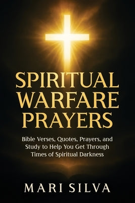 Spiritual Warfare Prayers: Bible Verses, Quotes, Prayers, and Study to Help You Get Through Times of Spiritual Darkness by Silva, Mari