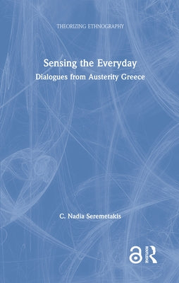 Sensing the Everyday: Dialogues from Austerity Greece by Seremetakis, C. Nadia