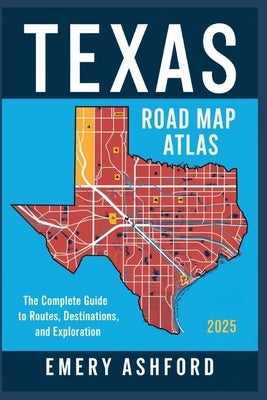 Texas Road Map Atlas 2025: The Complete Guide to Routes, Destinations, and Exploration by Ashford, Emery