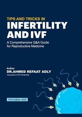 Tips and Tricks in Infertility and Ivf: A Comprehensive Q&A Guide for Reproductive Medicine by Adly, Ahmed Refaat