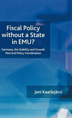 Fiscal Policy Without a State in Emu?: Germany, the Stability and Growth Pact and Policy Coordination by Kaarlejärvi, J.