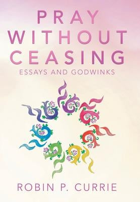 Pray Without Ceasing: Essays and Godwinks by Currie, Robin P.