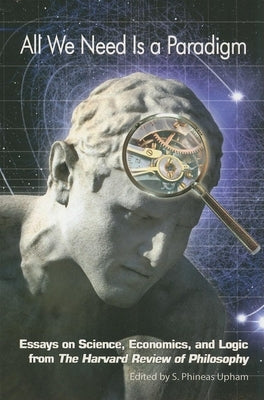 All We Need Is a Paradigm: Essays on Science, Economics, and Logic from the Harvard Review of Philosophy by Upham, S. Phineas