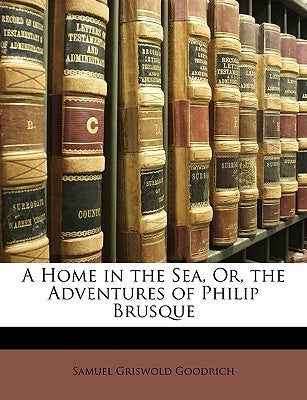 A Home in the Sea, Or, the Adventures of Philip Brusque by Goodrich, Samuel Griswold