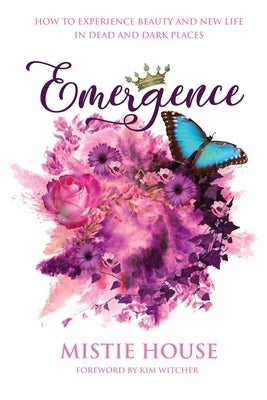 Emergence: How to Experience Beauty and New Life in Dead and Dark Places by House, Mistie