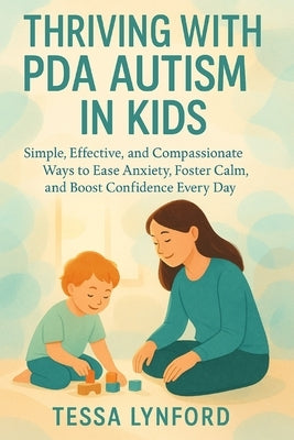 Thriving with PDA Autism in Kids: Simple, Effective, and Compassionate Ways to Ease Anxiety, Foster Calm, and Boost Confidence Every Day by Lynford, Tessa
