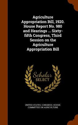 Agriculture Appropriation Bill, 1920. House Report No. 980 and Hearings ... Sixty-fifth Congress, Third Session on the Agriculture Appropriation Bill by United States Congress House Committe