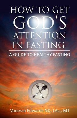 How To Get God's Attention In Fasting: A Guide to Healthy Fasting by Edwards, Vanessa