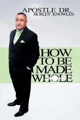 How To Be Made Whole by Knowles, Apostle Burley