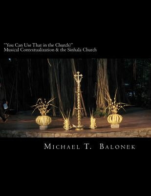 "You Can Use That in the Church?" Musical Contextualization & the Sinhala Church: A Masters' Thesis in Ethnomusicology. Bethel University, St. Paul, M by Balonek, Michael T.