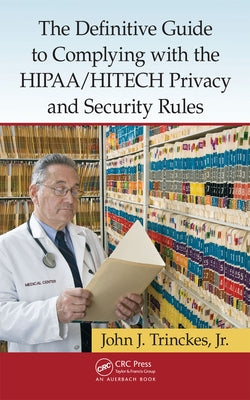 The Definitive Guide to Complying with the HIPAA/HITECH Privacy and Security Rules by Trinckes, John J., Jr.