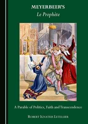 Meyerbeer's Le Prophète: A Parable of Politics, Faith and Transcendence by Letellier, Robert Ignatius