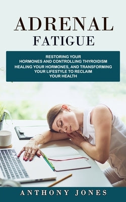Adrenal Fatigue: Restoring Your Hormones and Controlling Thyroidism (Healing Your Hormones, and Transforming Your Lifestyle to Reclaim by Jones, Anthony