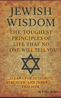 Jewish Wisdom: The Toughest Principles of Life That No One Will Tell You: 15 Principles for Integrity, Strength, and Inner Freedom by Bridges, Eddye