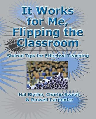 It Works for Me, Flipping the Classroom: Shared Tips for Effective Teaching by Sweet Ph. D., Charlie