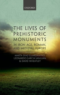 The Lives of Prehistoric Monuments in Iron Age, Roman, and Medieval Europe by Diaz-Guardamino, Marta