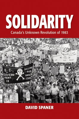 Solidarity: Canada's Unknown Revolution of 1983 by Spaner, David