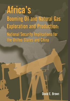 Africa's Booming Oil and Natural Gas Exploration and Production: National Security Implications for the United States and China by David, E. Brown