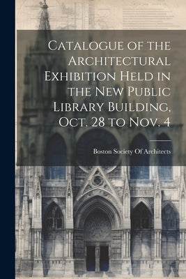 Catalogue of the Architectural Exhibition Held in the New Public Library Building, Oct. 28 to Nov. 4 by Boston Society of Architects