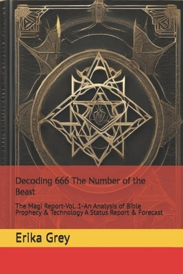 Decoding 666 The Number of the Beast: The Magi Report-Vol..1-An Analysis of Bible Prophecy & Technology A Status Report & Forecast by Grey, Erika
