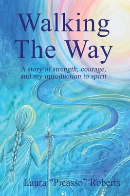 Walking The Way: A Story of Strength, Courage and My Introduction to Spirit by Roberts, Laura Picasso